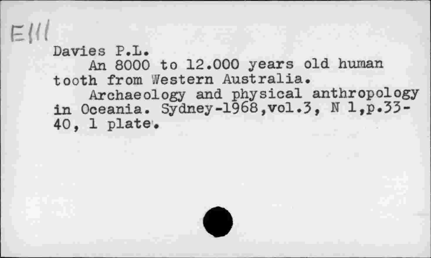 ﻿Davies P.L.
An 8000 to 12.000 years old human tooth from Western Australia.
Archaeology and physical anthropology in Oceania. Sydney-1968,vol.3, N l,p.33-40, 1 plate.